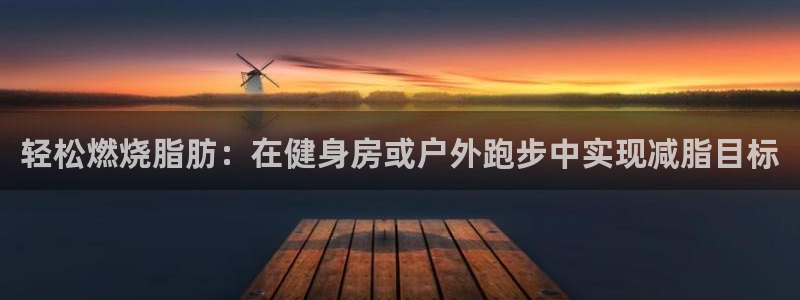 谈球吧体育：轻松燃烧脂肪：在健身房或户外跑步中实现减脂目标