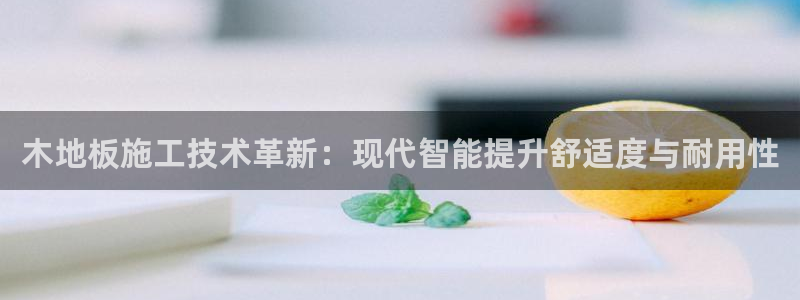 谈球吧体育：木地板施工技术革新：现代智能提升舒适度与耐用性