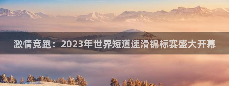 谈球吧体育官网：激情竞跑：2023年世界短道速滑锦标赛盛大开幕