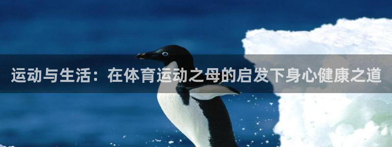谈球吧：运动与生活：在体育运动之母的启发下身心健康之道