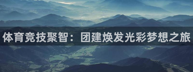 谈球吧体育：体育竞技聚智：团建焕发光彩梦想之旅