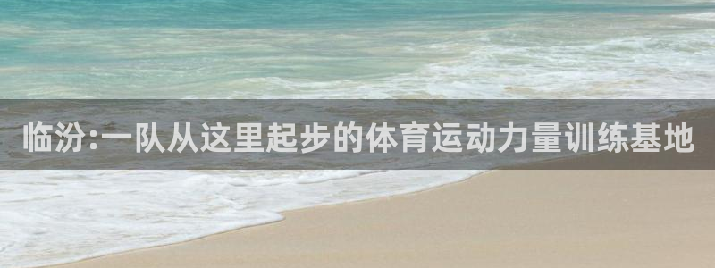 谈球吧：临汾:一队从这里起步的体育运动力量训练基地