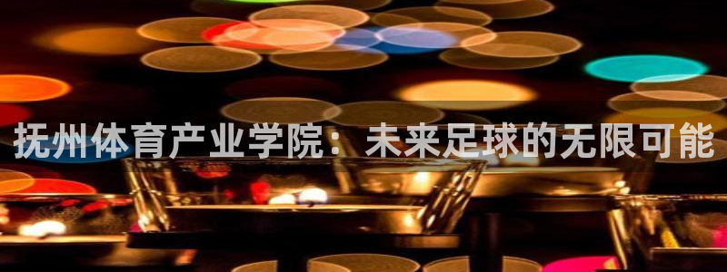 谈球吧：抚州体育产业学院：未来足球的无限可能