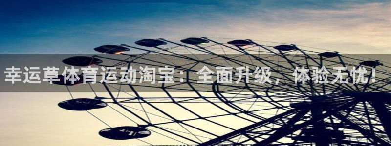 谈球吧体育官网：幸运草体育运动淘宝：全面升级，体验无忧！
