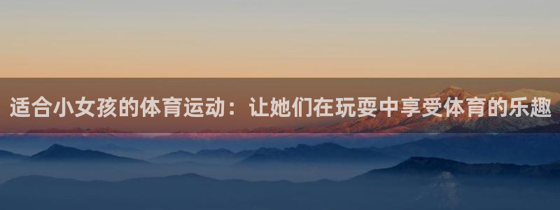 谈球吧：适合小女孩的体育运动：让她们在玩耍中享受体育的乐趣