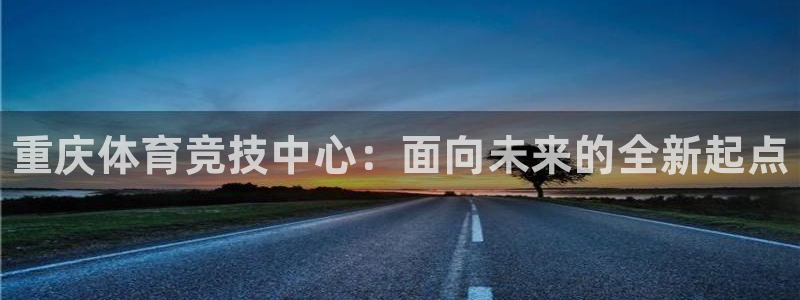 谈球吧：重庆体育竞技中心：面向未来的全新起点