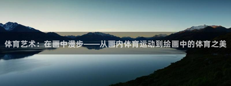 谈球吧体育：体育艺术：在画中漫步——从画内体育运动到绘画中的体育之美