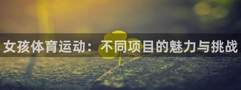 谈球吧体育官网：女孩体育运动：不同项目的魅力与挑战
