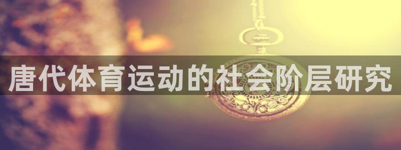 谈球吧体育：唐代体育运动的社会阶层研究