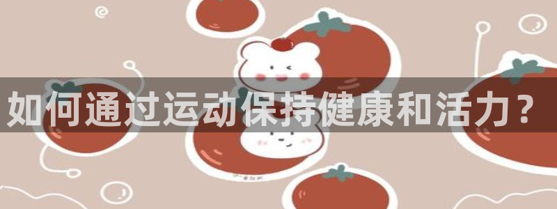 谈球吧：如何通过运动保持健康和活力？