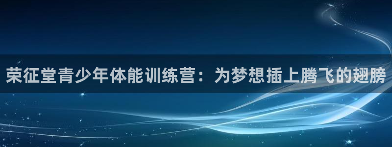 谈球吧体育官网：荣征堂青少年体能训练营：为梦想插上腾飞的翅膀