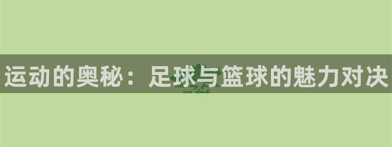 谈球吧体育：运动的奥秘：足球与篮球的魅力对决