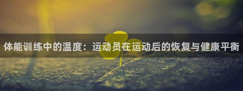 谈球吧体育官网：体能训练中的温度：运动员在运动后的恢复与健康平衡