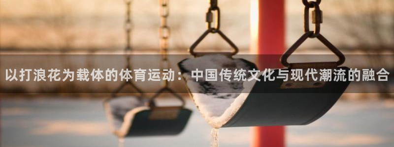 谈球吧：以打浪花为载体的体育运动：中国传统文化与现代潮流的融合