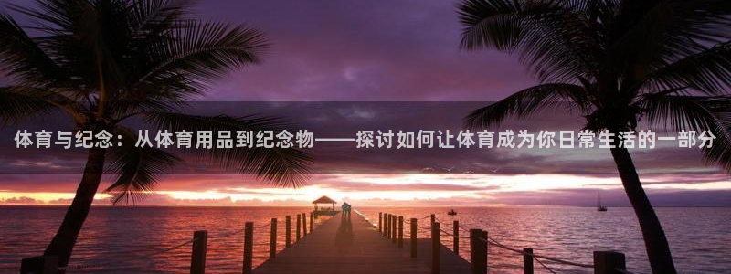谈球吧体育官网：体育与纪念：从体育用品到纪念物——探讨如何让体育成为你日常生活的一部分