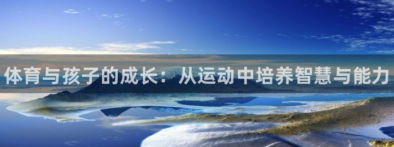 谈球吧体育：体育与孩子的成长：从运动中培养智慧与能力