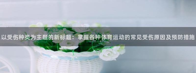 谈球吧：以受伤种类为主题的新标题：掌握各种体育运动的常见受伤原因及预防措施