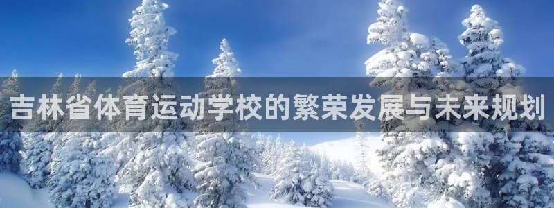 谈球吧体育官网：吉林省体育运动学校的繁荣发展与未来规划