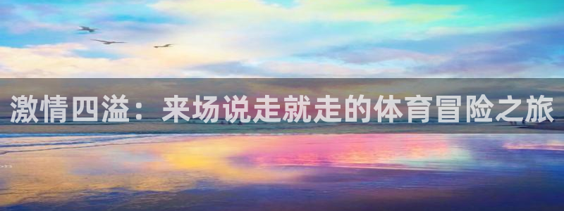 谈球吧：激情四溢：来场说走就走的体育冒险之旅
