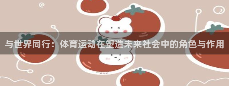 谈球吧体育：与世界同行：体育运动在塑造未来社会中的角色与作用
