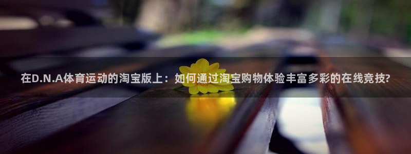 谈球吧体育：在D.N.A体育运动的淘宝版上：如何通过淘宝购物体验丰富多彩的在线竞技?