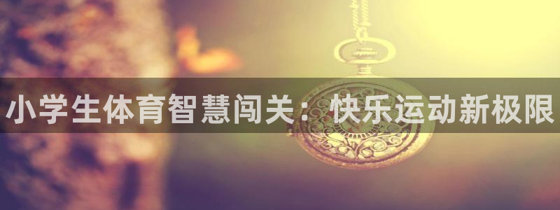 谈球吧体育：小学生体育智慧闯关：快乐运动新极限