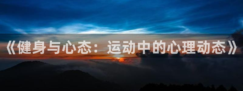 谈球吧体育官网：《健身与心态：运动中的心理动态》