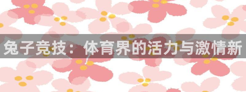 谈球吧体育：兔子竞技：体育界的活力与激情新