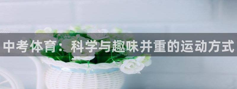 谈球吧体育：中考体育：科学与趣味并重的运动方式